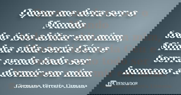 Quem me dera ser o Mundo todo isto abitar em mim, Minha vida seria Céu e terra vendo todo ser humano a dormir em mim.... Frase de Germano Ferreira Lumana.