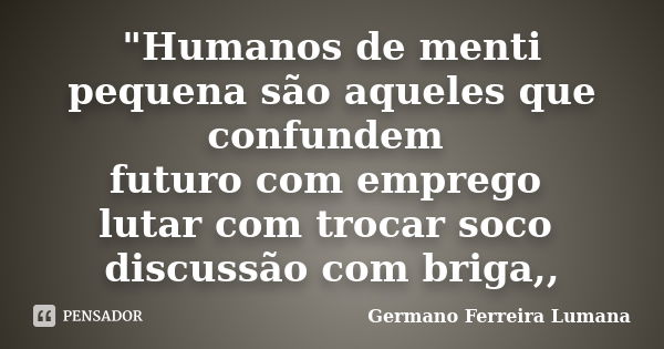 "Humanos de menti pequena são aqueles que confundem futuro com emprego lutar com trocar soco discussão com briga,,... Frase de Germano Ferreira Lumana.