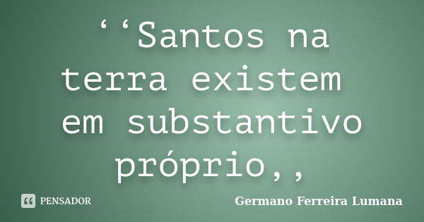 ‘‘Santos na terra existem em substantivo próprio,,... Frase de Germano Ferreira Lumana.