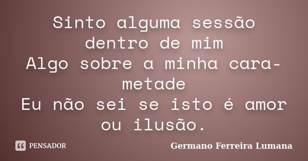 Sinto alguma sessão dentro de mim Algo sobre a minha cara-metade Eu não sei se isto é amor ou ilusão.... Frase de Germano Ferreira Lumana.