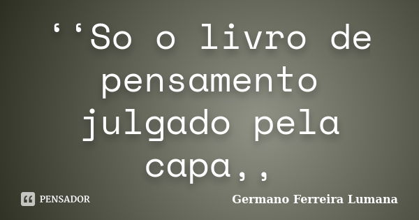 ‘‘So o livro de pensamento julgado pela capa,,... Frase de Germano Ferreira Lumana.