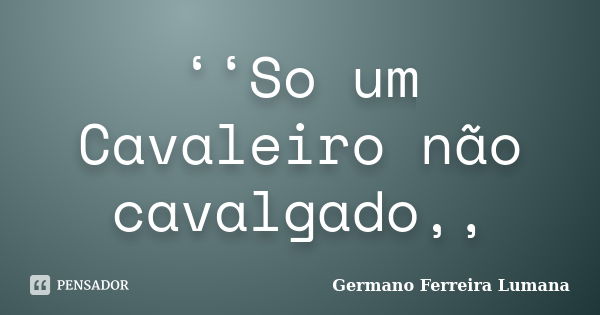 ‘‘So um Cavaleiro não cavalgado,,... Frase de Germano Ferreira Lumana.