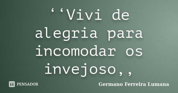 ‘‘Vivi de alegria para incomodar os invejoso,,... Frase de Germano Ferreira Lumana.