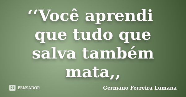 ‘‘Você aprendi que tudo que salva também mata,,... Frase de Germano Ferreira Lumana.