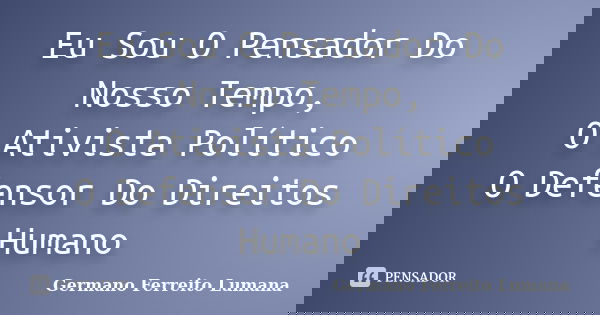 Eu Sou O Pensador Do Nosso Tempo, O Ativista Político O Defensor Do Direitos Humano... Frase de Germano Ferreito Lumana.
