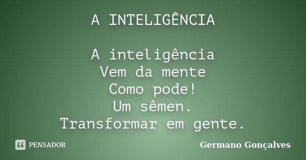 A INTELIGÊNCIA A inteligência Vem da mente Como pode! Um sêmen. Transformar em gente.... Frase de Germano Gonçalves.