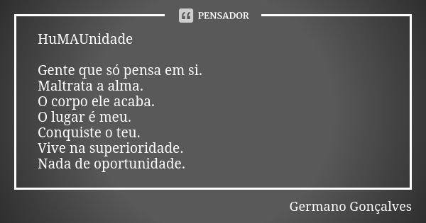 HuMAUnidade Gente que só pensa em si. Maltrata a alma. O corpo ele acaba. O lugar é meu. Conquiste o teu. Vive na superioridade. Nada de oportunidade.... Frase de Germano Gonçalves.