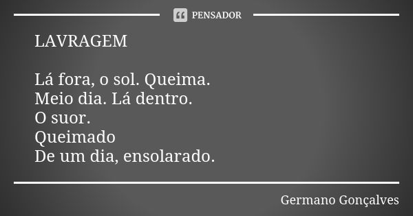 LAVRAGEM Lá fora, o sol. Queima. Meio dia. Lá dentro. O suor. Queimado De um dia, ensolarado.... Frase de Germano Gonçalves.