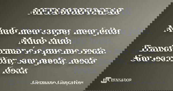 METAMORFOSEAR Mudo meu corpo, meu jeito. Mudo tudo. Transformar é o que me resta. Sou escritor, sou poeta, nesta festa.... Frase de Germano Gonçalves.