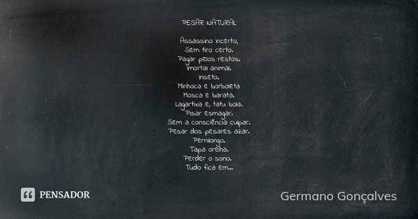 PESAR NATURAL Assassino incerto, Sem tiro certo. Pagar pelos restos. Imortal animal. Inseto. Minhoca e borboleta Mosca e barata. Lagartixa e, tatu bola. Pisar e... Frase de Germano Gonçalves.