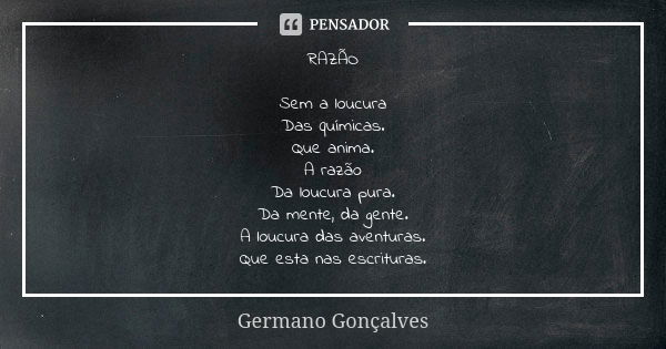 RAZÃO Sem a loucura Das químicas. Que anima. A razão Da loucura pura. Da mente, da gente. A loucura das aventuras. Que esta nas escrituras.... Frase de Germano Gonçalves.