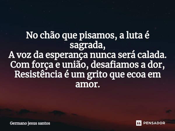 ⁠No chão que pisamos, a luta é sagrada, A voz da esperança nunca será calada. Com força e união, desafiamos a dor, Resistência é um grito que ecoa em amor.... Frase de Germano jesus santos.