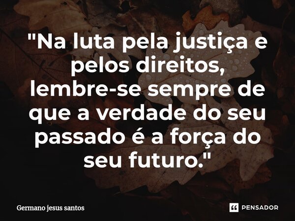 "⁠Na luta pela justiça e pelos direitos, lembre-se sempre de que a verdade do seu passado é a força do seu futuro."... Frase de Germano jesus santos.