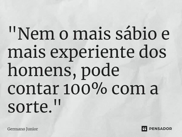 ⁠"Nem o mais sábio e mais experiente dos homens, pode contar 100% com a sorte."... Frase de Germano Junior.