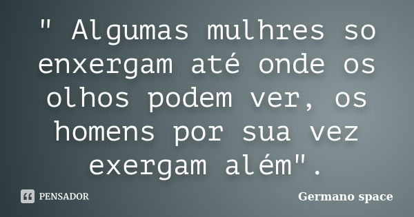 " Algumas mulhres so enxergam até onde os olhos podem ver, os homens por sua vez exergam além".... Frase de Germano space.