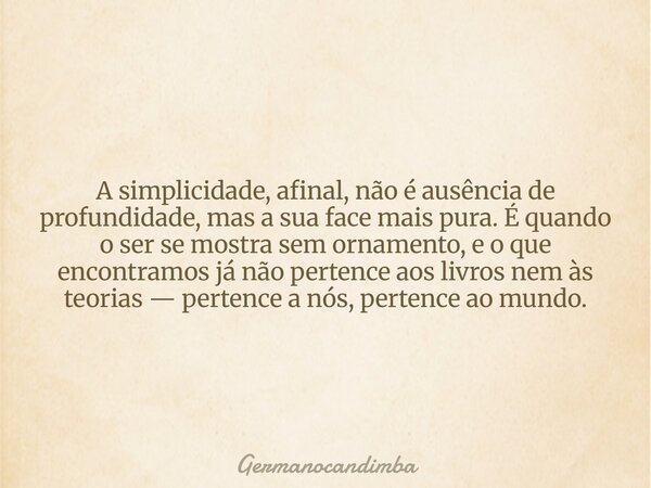 A simplicidade, afinal, não é ausência de profundidade, mas a sua face mais pura. É quando o ser se mostra sem ornamento, e o que encontramos já não pertence ao... Frase de Germanocandimba.