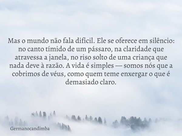 Mas o mundo não fala difícil. Ele se oferece em silêncio: no canto tímido de um pássaro, na claridade que atravessa a janela, no riso solto de uma criança que n... Frase de Germanocandimba.
