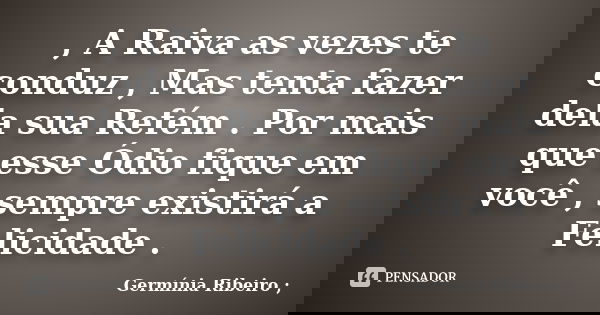 , A Raiva as vezes te conduz , Mas tenta fazer dela sua Refém . Por mais que esse Ódio fique em você , sempre existirá a Felicidade .... Frase de Gêrmínia Ribeiro.