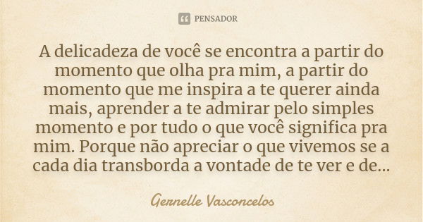 A delicadeza de você se encontra a partir do momento que olha pra mim, a partir do momento que me inspira a te querer ainda mais, aprender a te admirar pelo sim... Frase de Gernelle Vasconcelos.