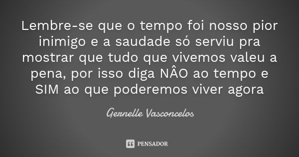 Lembre-se que o tempo foi nosso pior inimigo e a saudade só serviu pra mostrar que tudo que vivemos valeu a pena, por isso diga NÂO ao tempo e SIM ao que podere... Frase de Gernelle Vasconcelos.