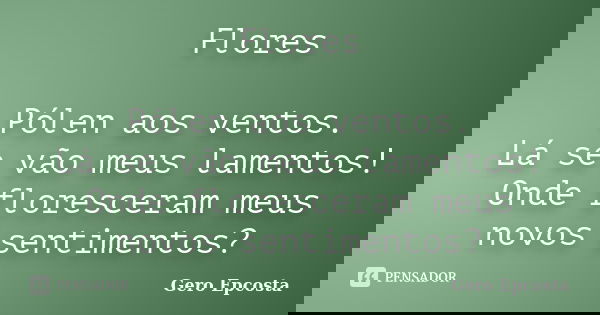 Flores Pólen aos ventos. Lá se vão meus lamentos! Onde floresceram meus novos sentimentos?... Frase de Gero Epcosta.
