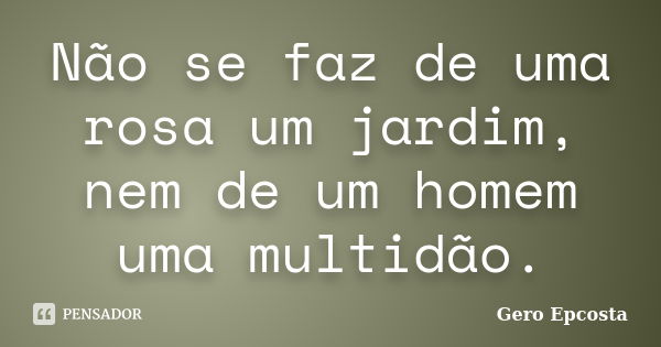 Não se faz de uma rosa um jardim, nem de um homem uma multidão.... Frase de Gero Epcosta.