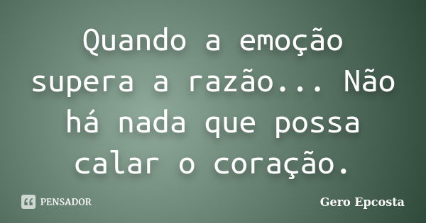 Quando a emoção supera a razão... Não há nada que possa calar o coração.... Frase de Gero Epcosta.