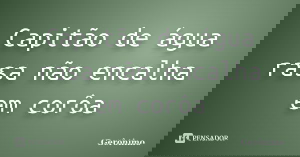 Capitão de água rasa não encalha em corôa... Frase de Gerônimo.