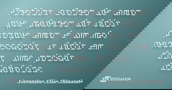 Prefiro sofrer de amor que padecer do ôdio porque amor é um mal necessàrio, o ôdio em fim, uma prisâo diabolica.... Frase de Geronimo Elias Dimande.