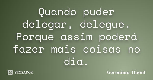 Quando puder delegar, delegue. Porque assim poderá fazer mais coisas no dia.... Frase de Geronimo Theml.