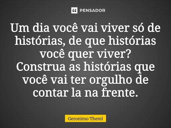 ⁠Um dia você vai viver só de histórias, de que histórias você quer viver? Construa as histórias que você vai ter orgulho de contar la na frente.... Frase de Geronimo Theml.
