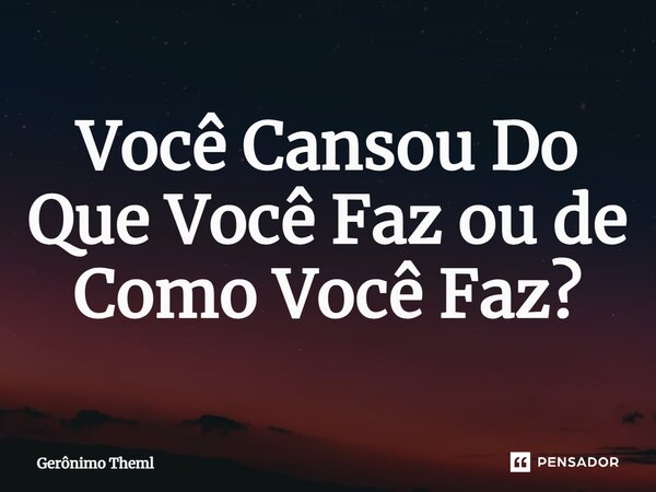⁠Você Cansou Do Que Você Faz ou de Como Você Faz?... Frase de Geronimo Theml.