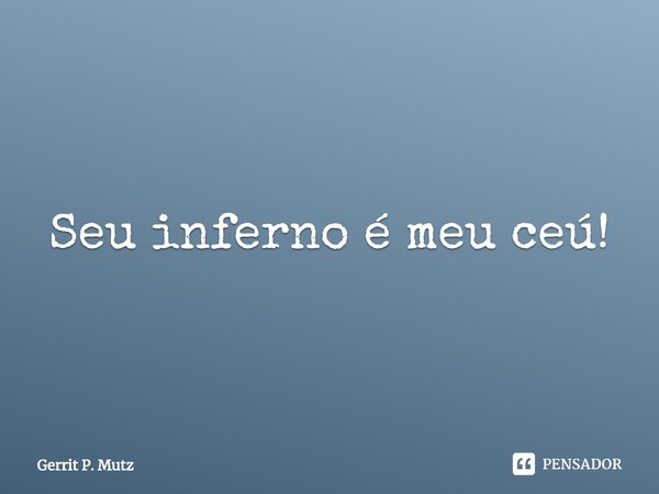 ⁠Seu inferno é meu céu!... Frase de Gerrit P. Mutz.