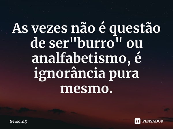 ⁠As vezes não é questão de ser "burro" ou analfabetismo, é ignorância pura mesmo.... Frase de Gerson15.