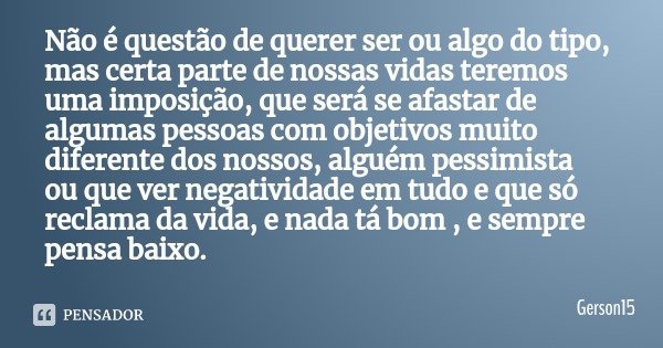 Não é questão de querer ser ou algo do tipo, mas certa parte de nossas vidas teremos uma imposição, que será se afastar de algumas pessoas com objetivos muito d... Frase de Gerson15.