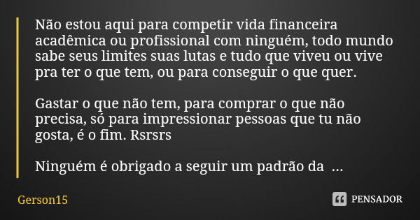 Não estou aqui para competir vida financeira acadêmica ou profissional com ninguém, todo mundo sabe seus limites suas lutas e tudo que viveu ou vive pra ter o q... Frase de Gerson15.