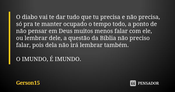 O diabo vai te dar tudo que tu precisa e não precisa, só pra te manter ocupado o tempo todo, a ponto de não pensar em Deus muitos menos falar com ele, ou lembra... Frase de Gerson15.