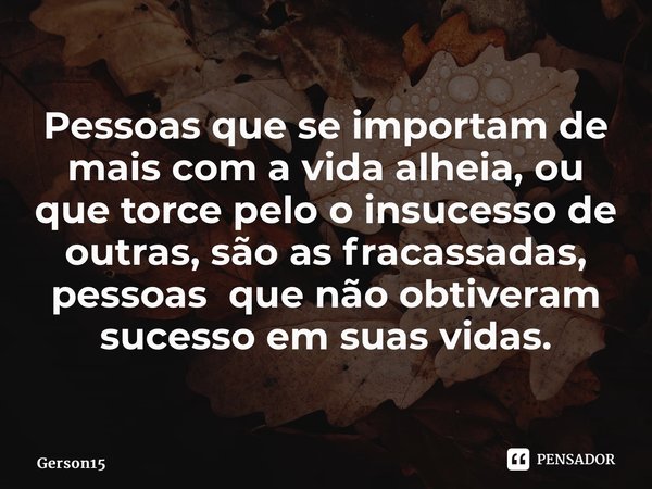 ⁠Pessoas que se importam de mais com a vida alheia, ou que torce pelo o insucesso de outras, são as fracassadas, pessoas que não obtiveram sucesso em suas vidas... Frase de Gerson15.