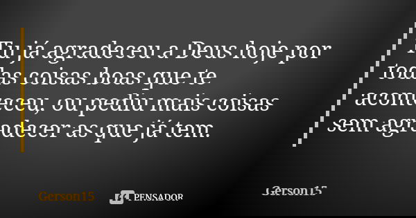 Tu já agradeceu a Deus hoje por todas coisas boas que te aconteceu, ou pediu mais coisas sem agradecer as que já tem.... Frase de Gerson15.