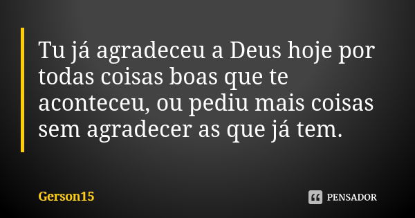 Tu já agradeceu a Deus hoje por todas coisas boas que te aconteceu, ou pediu mais coisas sem agradecer as que já tem.... Frase de Gerson15.