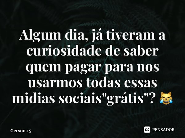 ⁠Algum dia, já tiveram a curiosidade de saber quem pagar para nos usarmos todas essas midias sociais "grátis"? 😹... Frase de Gerson.15.