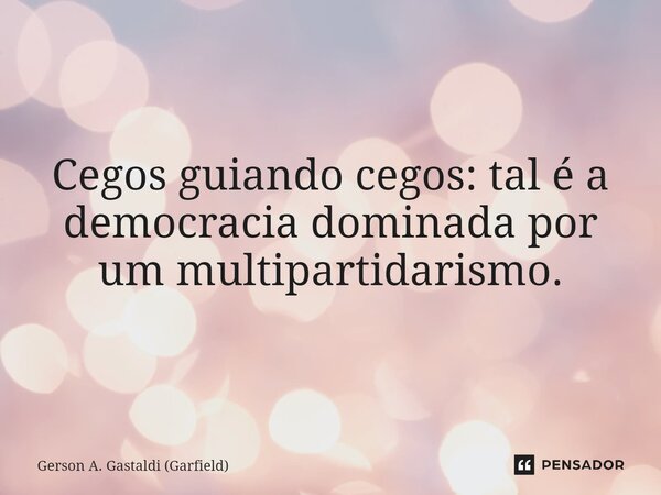 ⁠Cegos guiando cegos: tal é a democracia dominada por um multipartidarismo.... Frase de Gerson A. Gastaldi (Garfield).