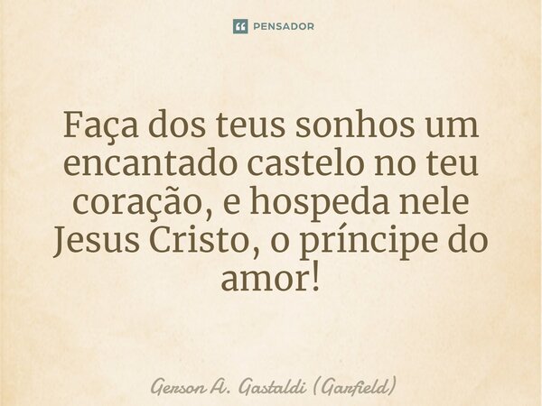 ⁠Faça dos teus sonhos um encantado castelo no teu coração, e hospeda nele Jesus Cristo, o príncipe do amor!... Frase de Gerson A. Gastaldi (Garfield).