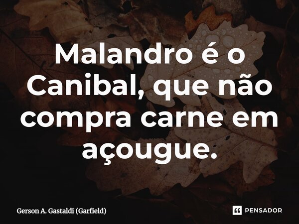 ⁠Malandro é o Canibal, que não compra carne em açougue.... Frase de Gerson A. Gastaldi (Garfield).