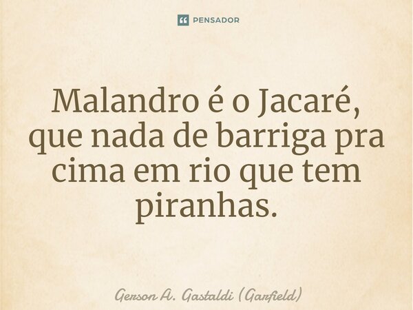 ⁠Malandro é o Jacaré, que nada de barriga pra cima em rio que tem piranhas.... Frase de Gerson A. Gastaldi (Garfield).