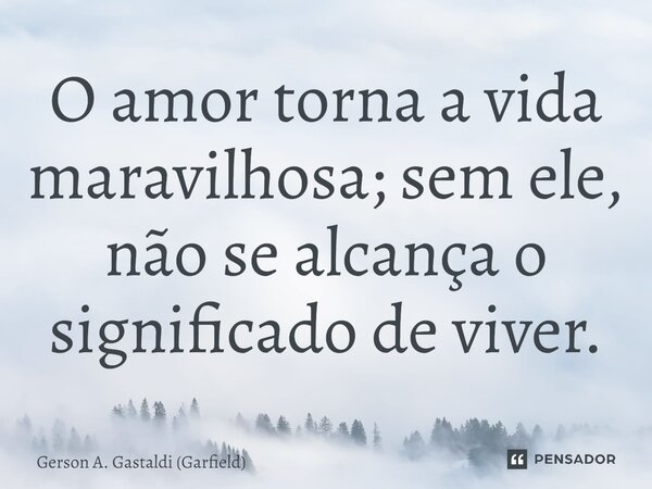 ⁠O amor torna a vida maravilhosa; sem ele, não se alcança o significado de viver.... Frase de Gerson A. Gastaldi (Garfield).