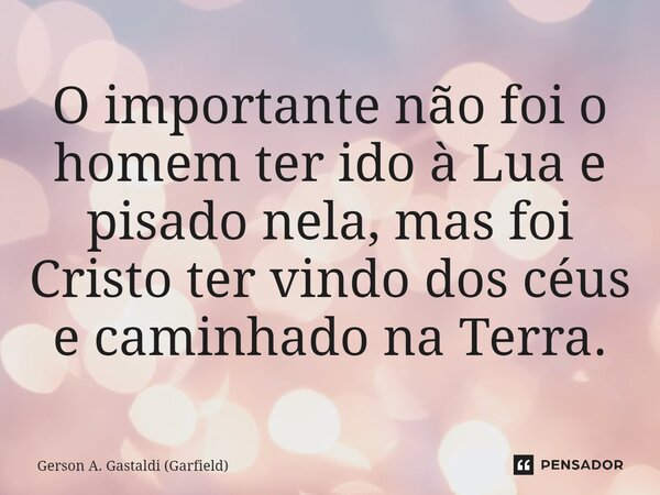 ⁠O importante não foi o homem ter ido à Lua e pisado nela, mas foi Cristo ter vindo dos céus e caminhado na Terra.... Frase de Gerson A. Gastaldi (Garfield).