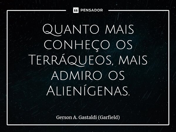 ⁠Quanto mais conheço os Terráqueos, mais admiro os Alienígenas.... Frase de Gerson A. Gastaldi (Garfield).