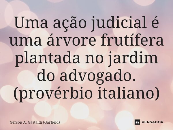 ⁠Uma ação judicial é uma árvore frutífera plantada no jardim do advogado. (provérbio italiano)... Frase de Gerson A. Gastaldi (Garfield).