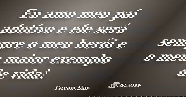 Eu amo meu pai adotivo e ele será sempre o meu herói e o meu maior exemplo de vida!... Frase de Gerson Alan.